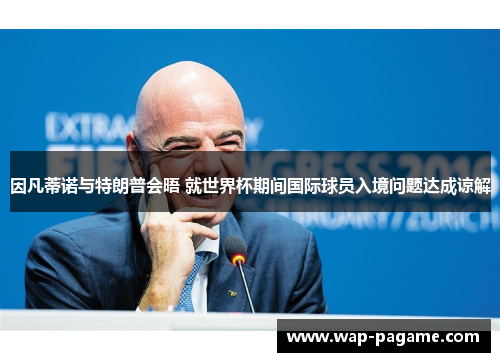 因凡蒂诺与特朗普会晤 就世界杯期间国际球员入境问题达成谅解
