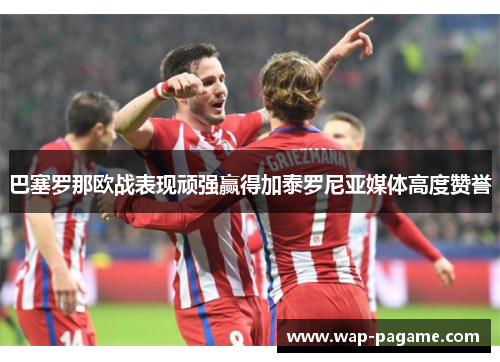 巴塞罗那欧战表现顽强赢得加泰罗尼亚媒体高度赞誉 巴塞罗那欧战表现顽强赢得加泰罗尼亚媒体高度赞誉