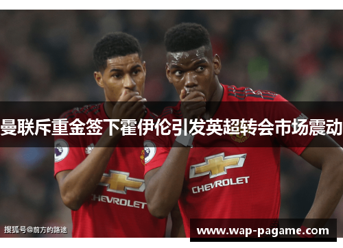 曼联斥重金签下霍伊伦引发英超转会市场震动 曼联斥重金签下霍伊伦引发英超转会市场震动