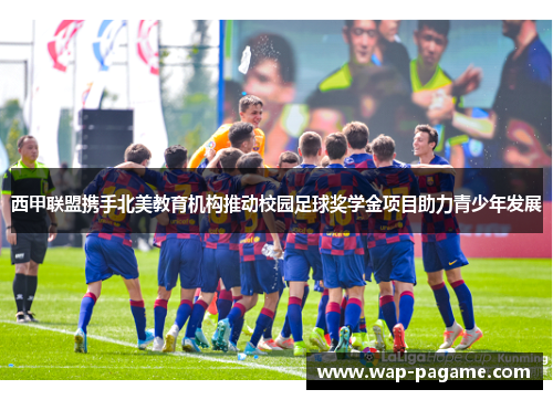 西甲联盟携手北美教育机构推动校园足球奖学金项目助力青少年发展