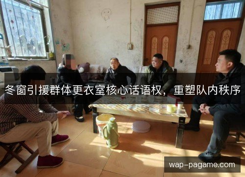 冬窗引援群体更衣室核心话语权,重塑队内秩序 冬窗引援群体更衣室核心话语权,重塑队内秩序