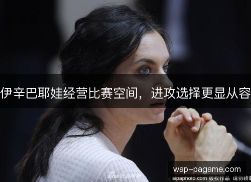 伊辛巴耶娃经营比赛空间，进攻选择更显从容